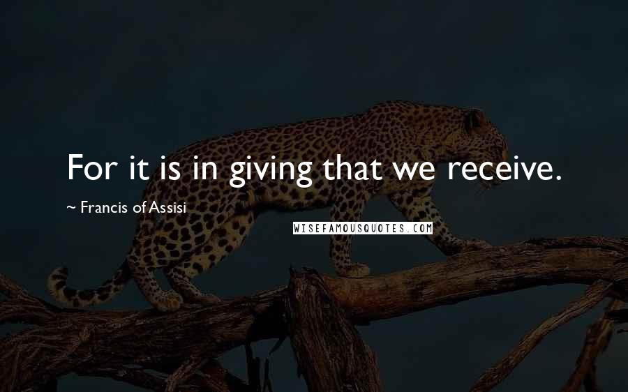 Francis Of Assisi Quotes: For it is in giving that we receive.