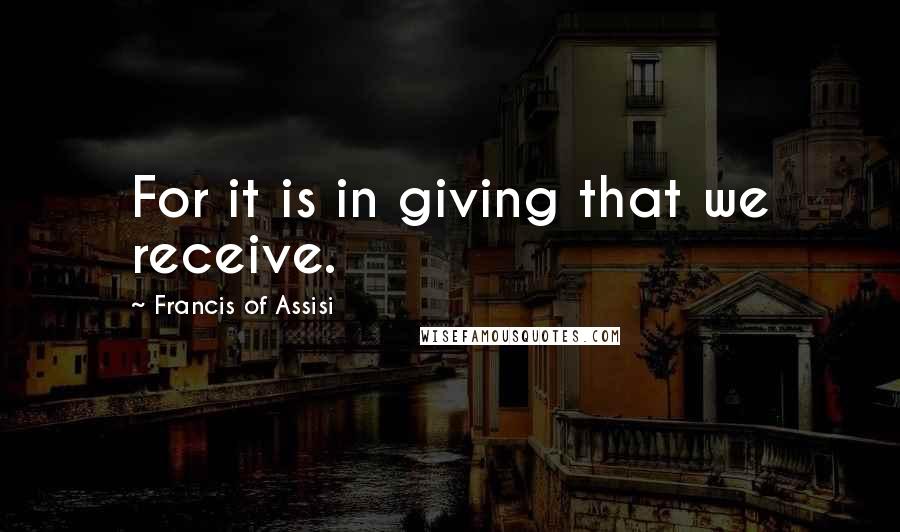 Francis Of Assisi Quotes: For it is in giving that we receive.