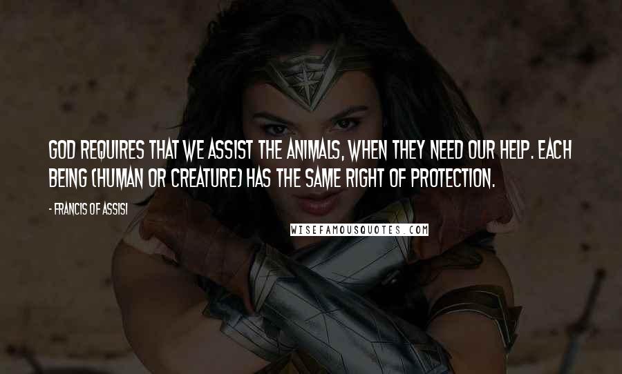 Francis Of Assisi Quotes: God requires that we assist the animals, when they need our help. Each being (human or creature) has the same right of protection.