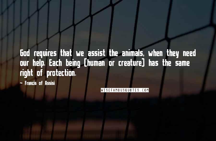 Francis Of Assisi Quotes: God requires that we assist the animals, when they need our help. Each being (human or creature) has the same right of protection.