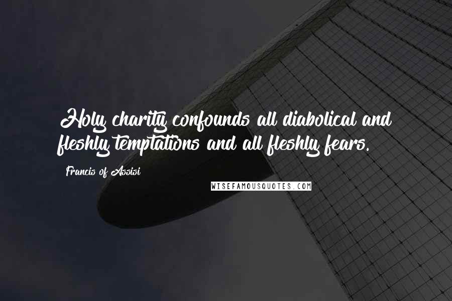 Francis Of Assisi Quotes: Holy charity confounds all diabolical and fleshly temptations and all fleshly fears.