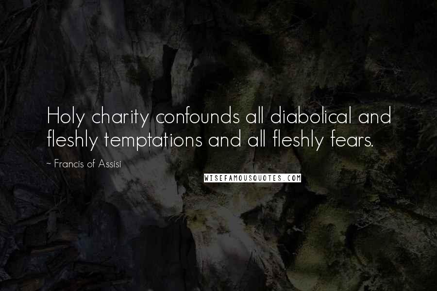Francis Of Assisi Quotes: Holy charity confounds all diabolical and fleshly temptations and all fleshly fears.