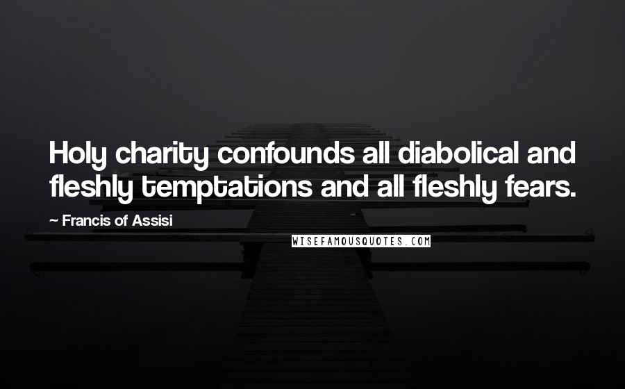 Francis Of Assisi Quotes: Holy charity confounds all diabolical and fleshly temptations and all fleshly fears.