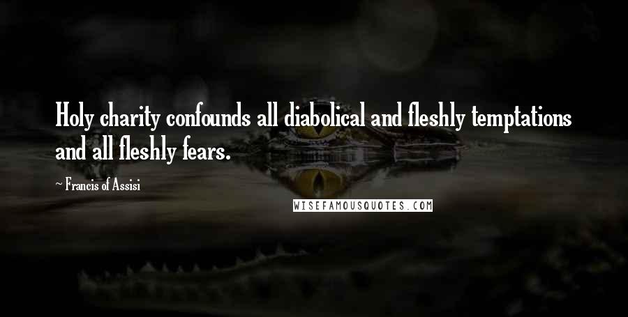 Francis Of Assisi Quotes: Holy charity confounds all diabolical and fleshly temptations and all fleshly fears.