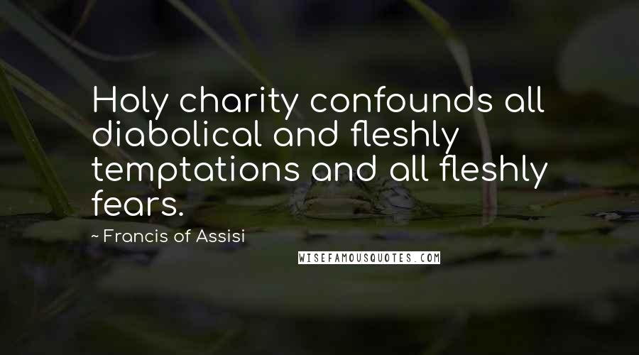 Francis Of Assisi Quotes: Holy charity confounds all diabolical and fleshly temptations and all fleshly fears.