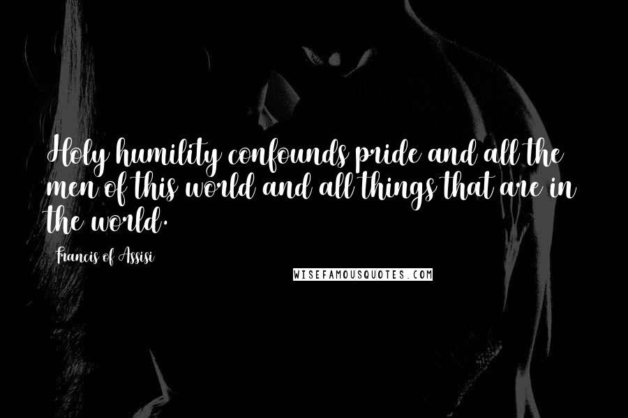 Francis Of Assisi Quotes: Holy humility confounds pride and all the men of this world and all things that are in the world.