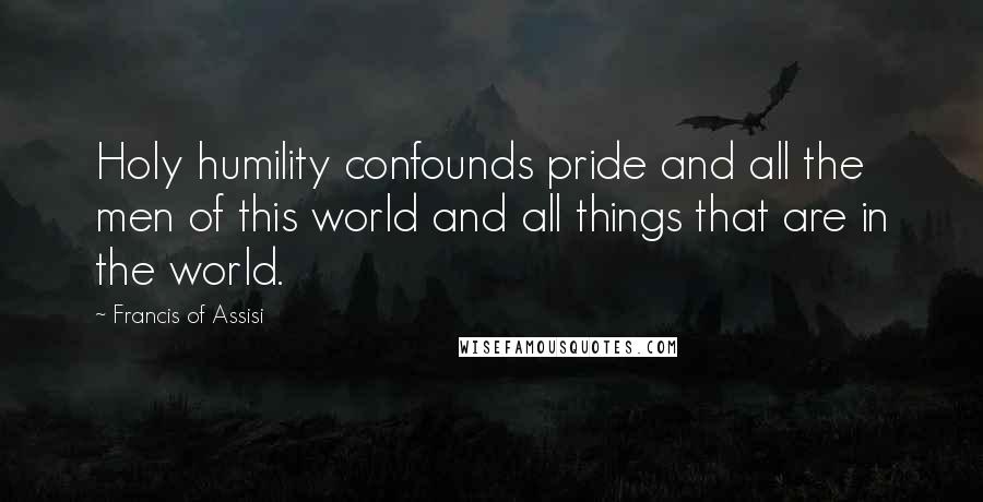 Francis Of Assisi Quotes: Holy humility confounds pride and all the men of this world and all things that are in the world.