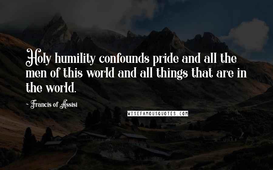 Francis Of Assisi Quotes: Holy humility confounds pride and all the men of this world and all things that are in the world.