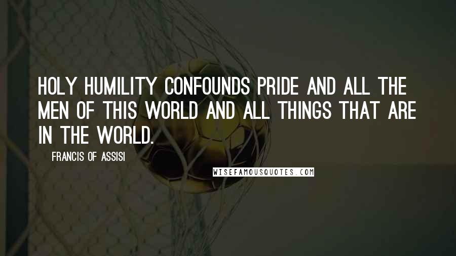 Francis Of Assisi Quotes: Holy humility confounds pride and all the men of this world and all things that are in the world.