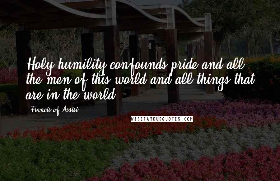 Francis Of Assisi Quotes: Holy humility confounds pride and all the men of this world and all things that are in the world.