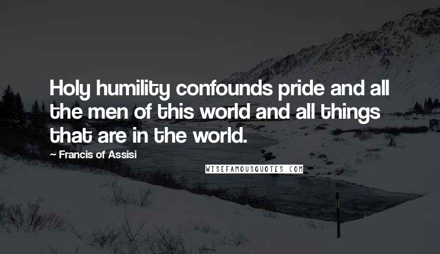 Francis Of Assisi Quotes: Holy humility confounds pride and all the men of this world and all things that are in the world.