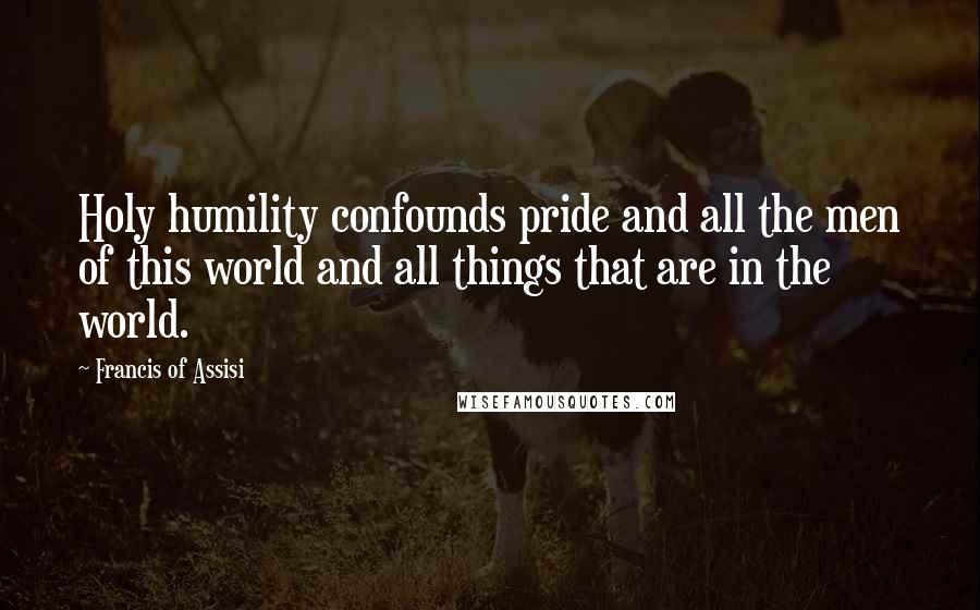 Francis Of Assisi Quotes: Holy humility confounds pride and all the men of this world and all things that are in the world.