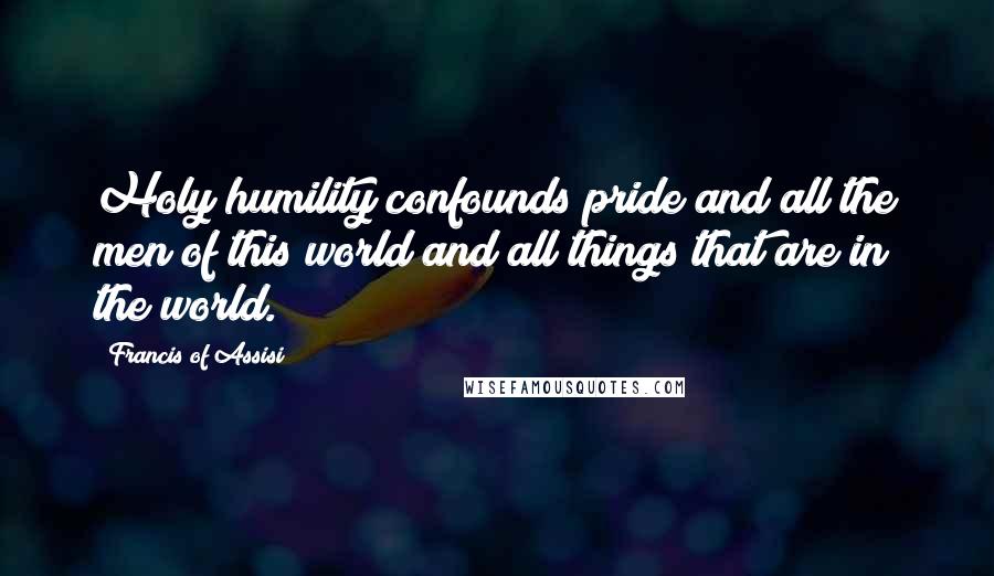 Francis Of Assisi Quotes: Holy humility confounds pride and all the men of this world and all things that are in the world.
