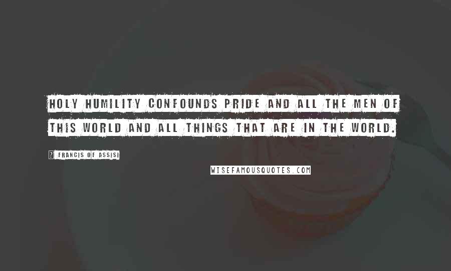 Francis Of Assisi Quotes: Holy humility confounds pride and all the men of this world and all things that are in the world.