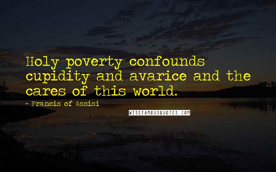 Francis Of Assisi Quotes: Holy poverty confounds cupidity and avarice and the cares of this world.