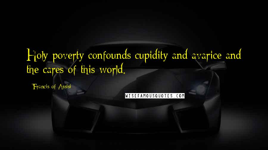 Francis Of Assisi Quotes: Holy poverty confounds cupidity and avarice and the cares of this world.