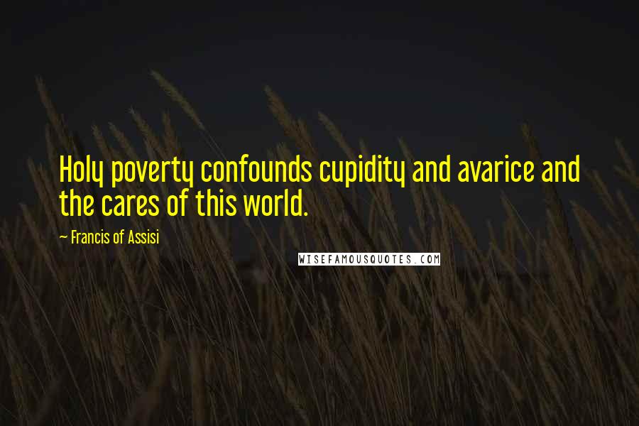Francis Of Assisi Quotes: Holy poverty confounds cupidity and avarice and the cares of this world.