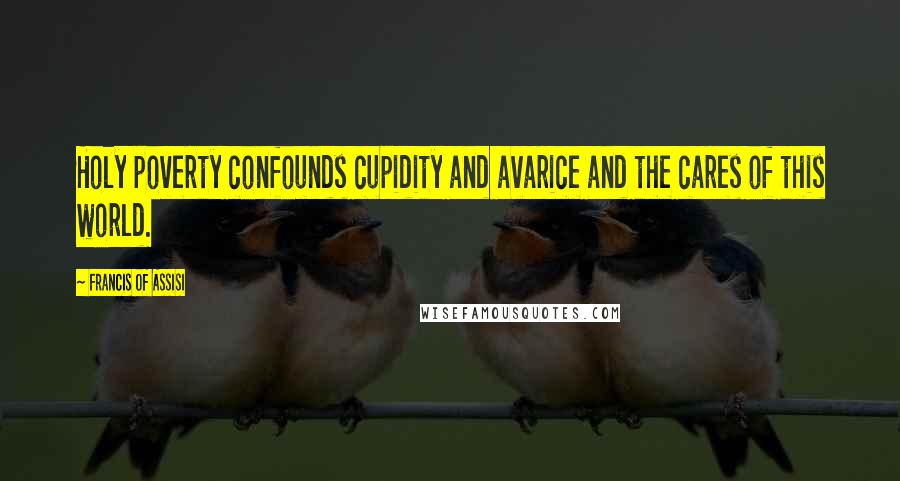 Francis Of Assisi Quotes: Holy poverty confounds cupidity and avarice and the cares of this world.