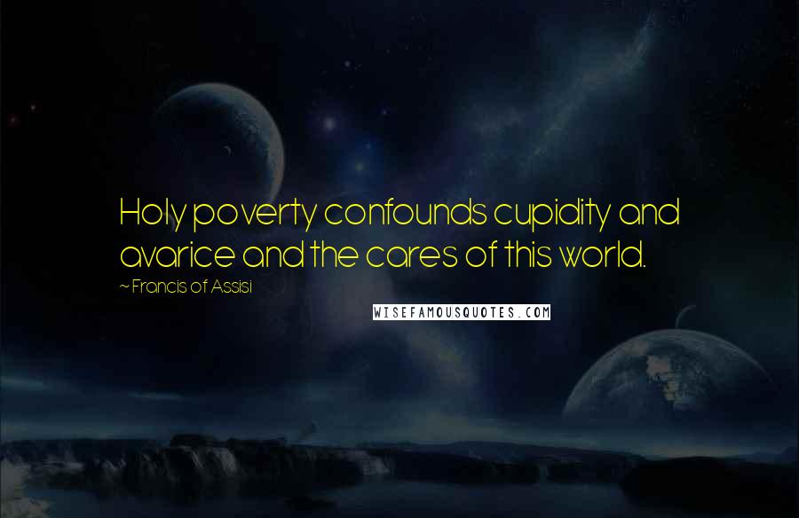 Francis Of Assisi Quotes: Holy poverty confounds cupidity and avarice and the cares of this world.