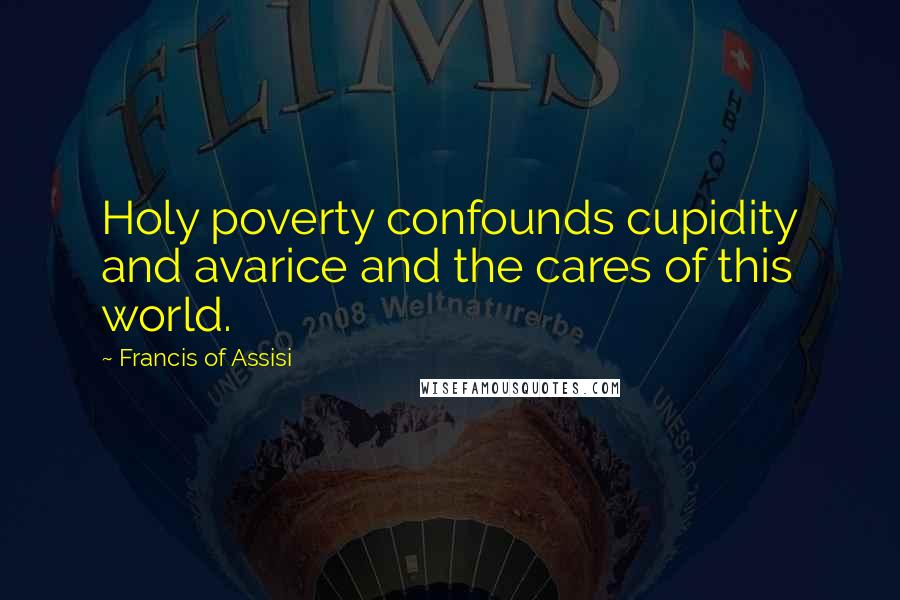 Francis Of Assisi Quotes: Holy poverty confounds cupidity and avarice and the cares of this world.