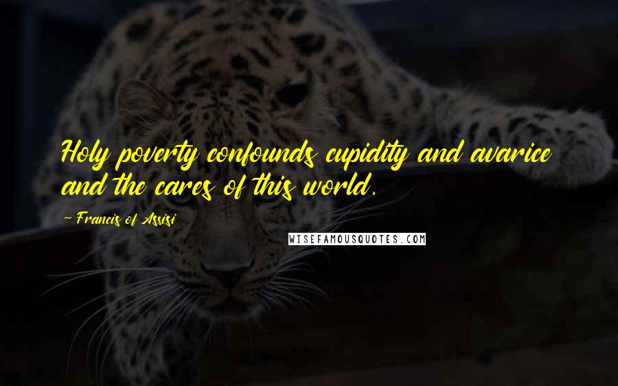 Francis Of Assisi Quotes: Holy poverty confounds cupidity and avarice and the cares of this world.