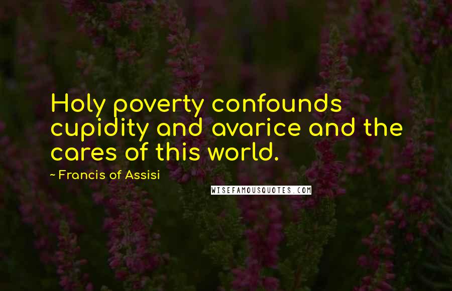 Francis Of Assisi Quotes: Holy poverty confounds cupidity and avarice and the cares of this world.