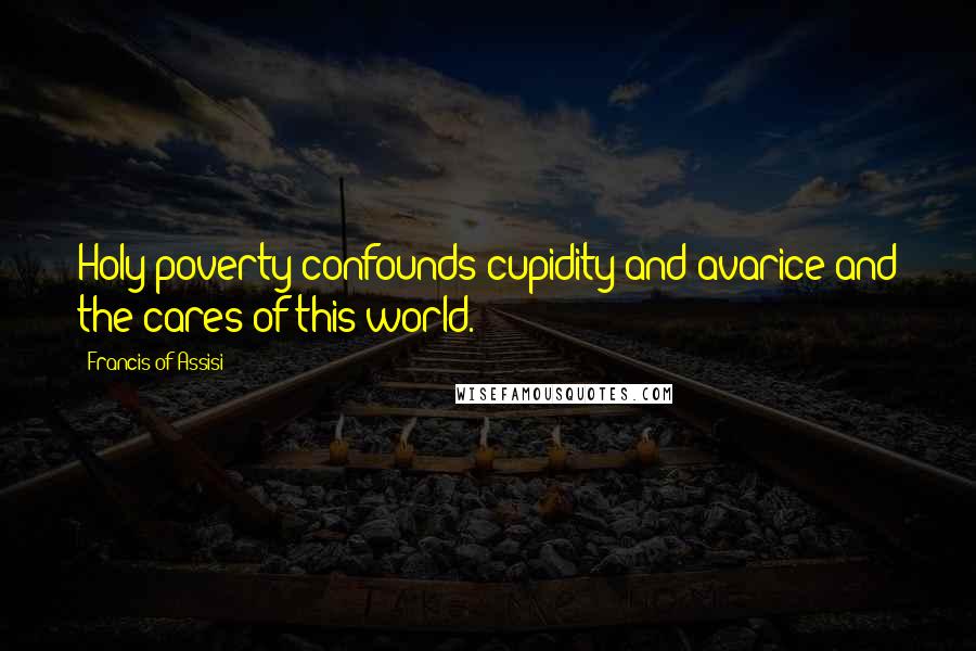Francis Of Assisi Quotes: Holy poverty confounds cupidity and avarice and the cares of this world.