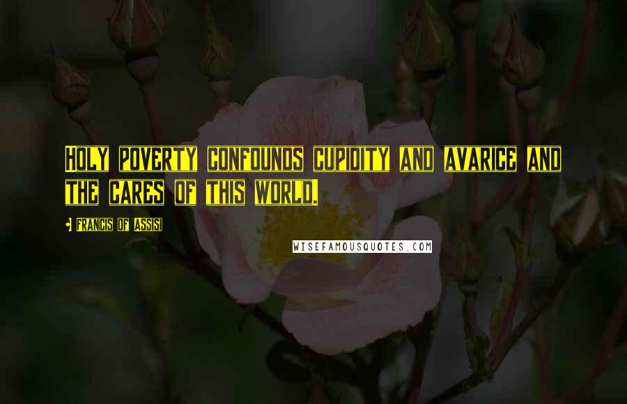 Francis Of Assisi Quotes: Holy poverty confounds cupidity and avarice and the cares of this world.