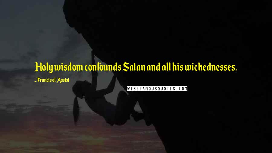 Francis Of Assisi Quotes: Holy wisdom confounds Satan and all his wickednesses.