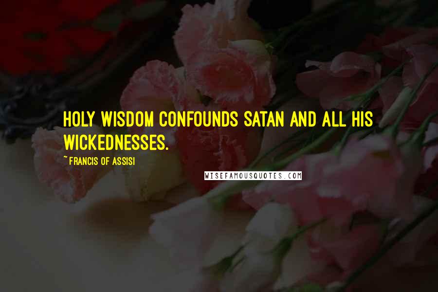 Francis Of Assisi Quotes: Holy wisdom confounds Satan and all his wickednesses.