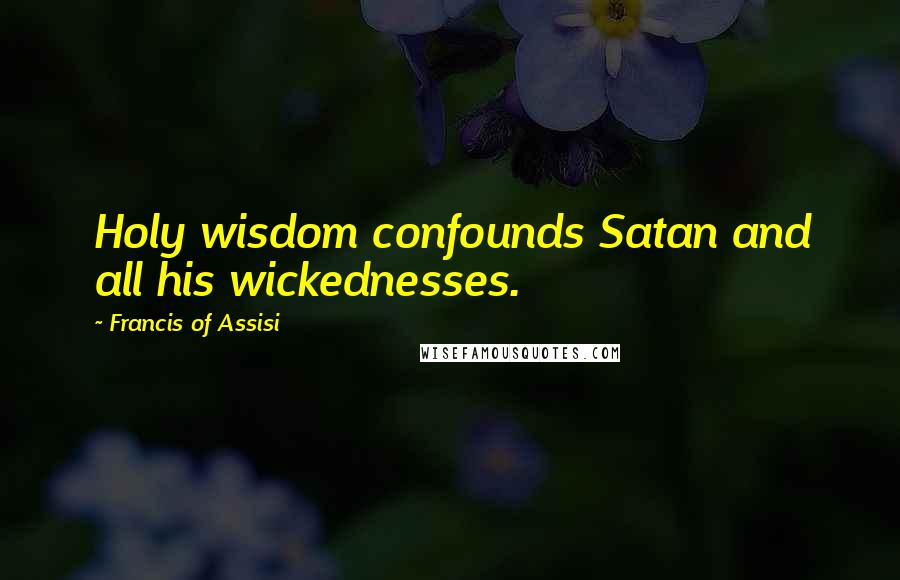 Francis Of Assisi Quotes: Holy wisdom confounds Satan and all his wickednesses.
