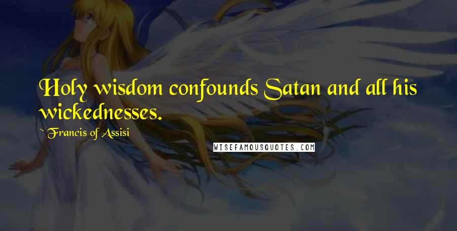 Francis Of Assisi Quotes: Holy wisdom confounds Satan and all his wickednesses.