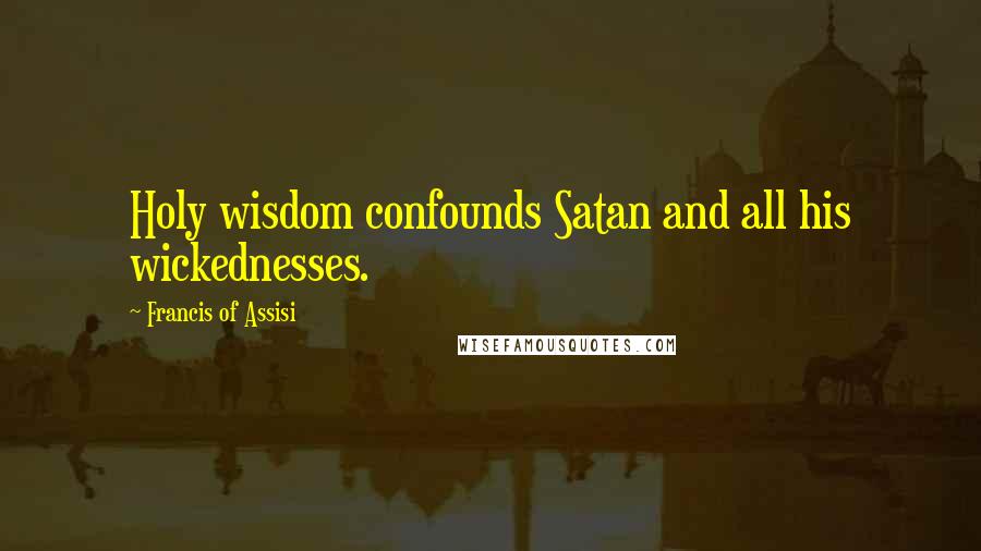 Francis Of Assisi Quotes: Holy wisdom confounds Satan and all his wickednesses.