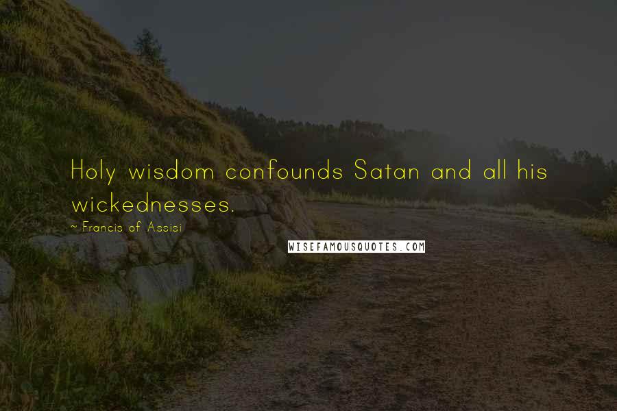 Francis Of Assisi Quotes: Holy wisdom confounds Satan and all his wickednesses.