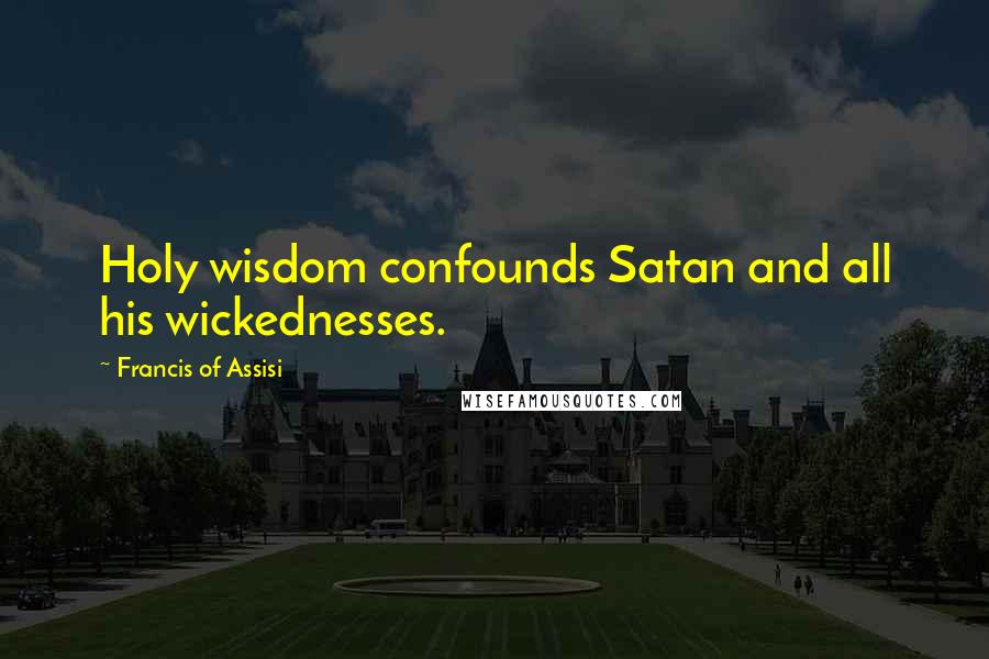Francis Of Assisi Quotes: Holy wisdom confounds Satan and all his wickednesses.