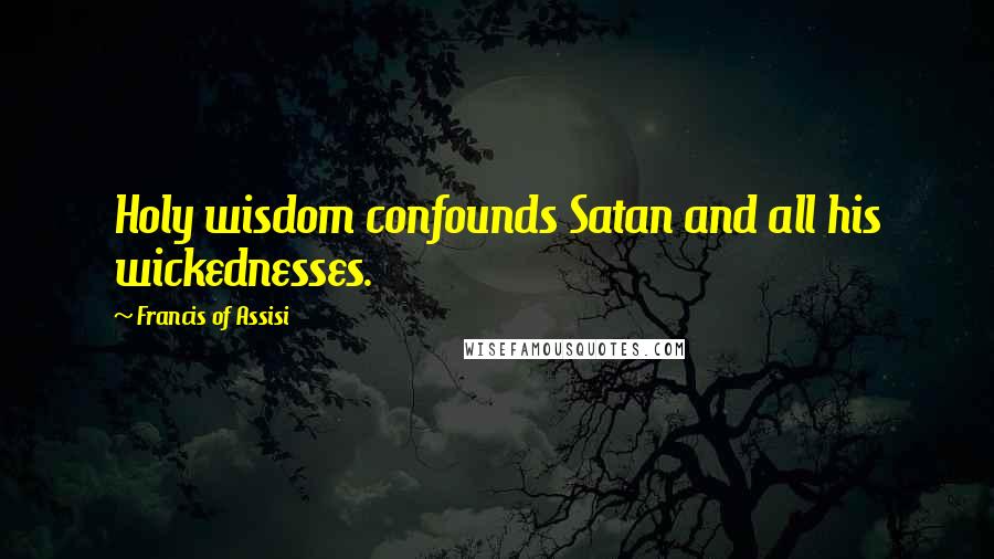 Francis Of Assisi Quotes: Holy wisdom confounds Satan and all his wickednesses.