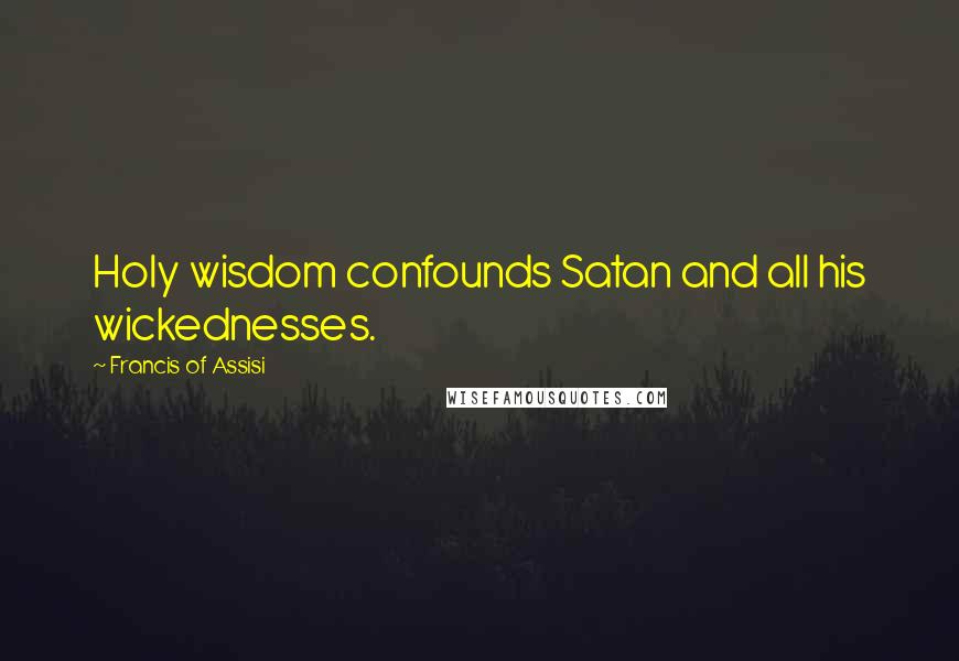 Francis Of Assisi Quotes: Holy wisdom confounds Satan and all his wickednesses.