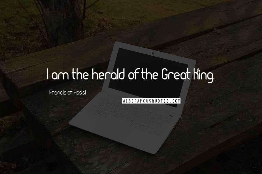 Francis Of Assisi Quotes: I am the herald of the Great King.