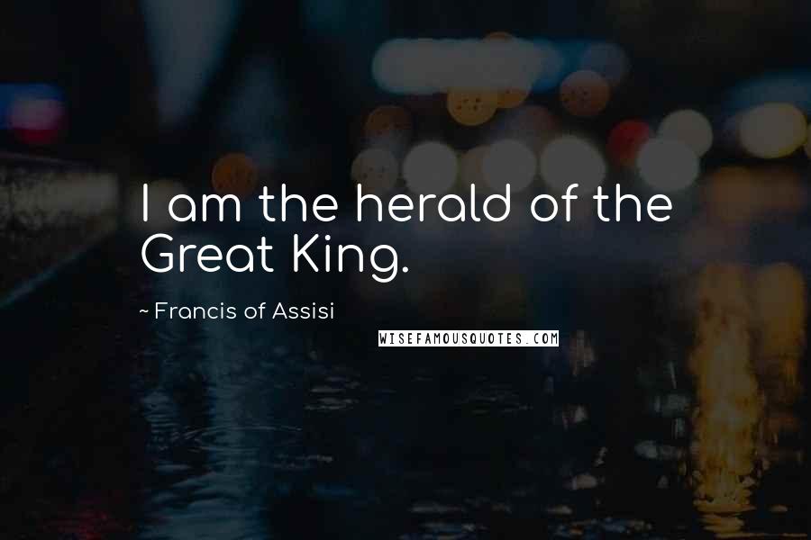 Francis Of Assisi Quotes: I am the herald of the Great King.