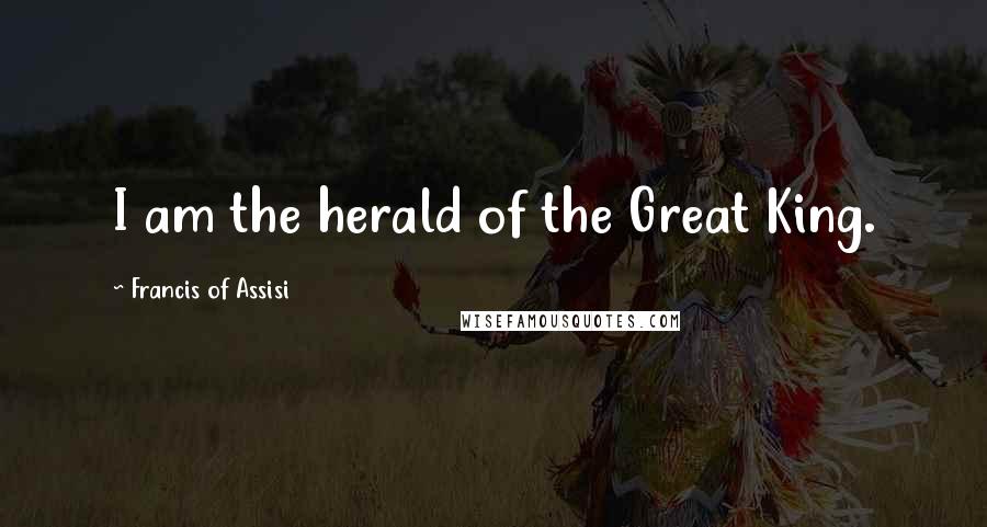 Francis Of Assisi Quotes: I am the herald of the Great King.