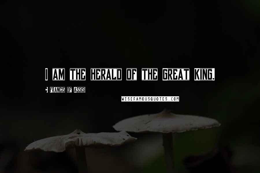 Francis Of Assisi Quotes: I am the herald of the Great King.