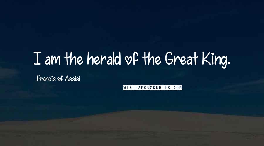 Francis Of Assisi Quotes: I am the herald of the Great King.
