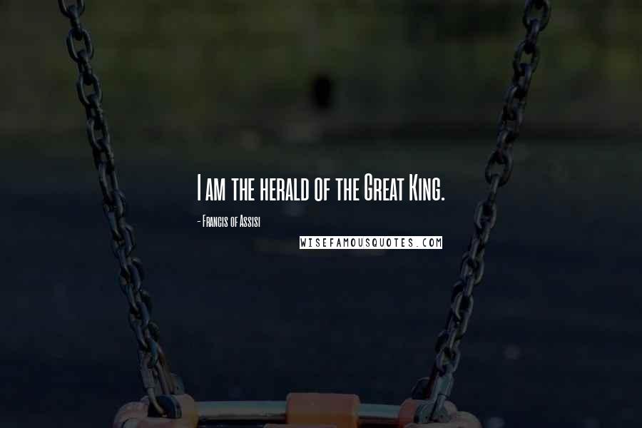 Francis Of Assisi Quotes: I am the herald of the Great King.