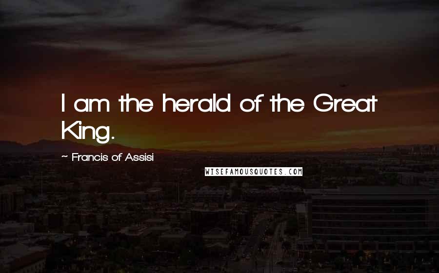 Francis Of Assisi Quotes: I am the herald of the Great King.