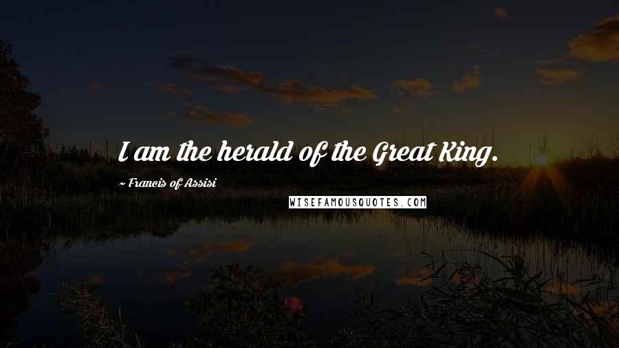 Francis Of Assisi Quotes: I am the herald of the Great King.