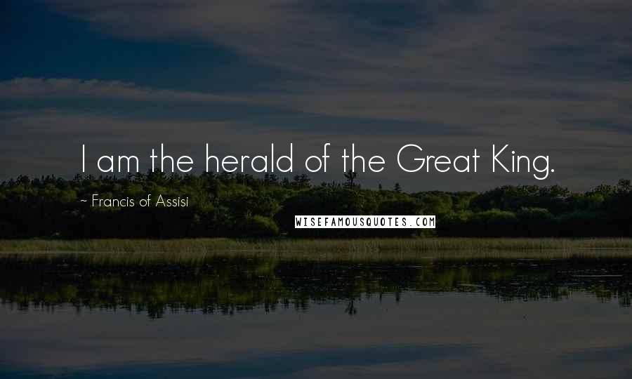 Francis Of Assisi Quotes: I am the herald of the Great King.