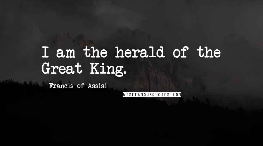 Francis Of Assisi Quotes: I am the herald of the Great King.