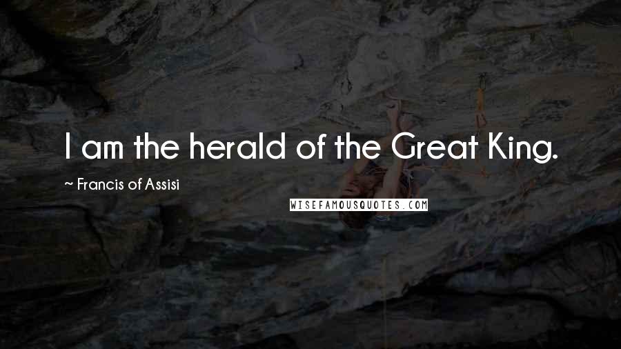 Francis Of Assisi Quotes: I am the herald of the Great King.