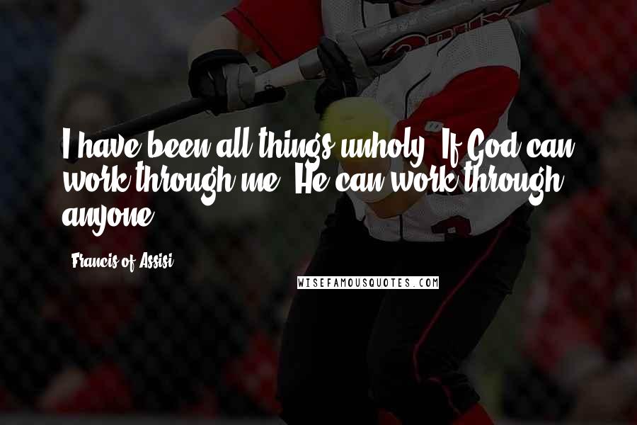 Francis Of Assisi Quotes: I have been all things unholy. If God can work through me, He can work through anyone.