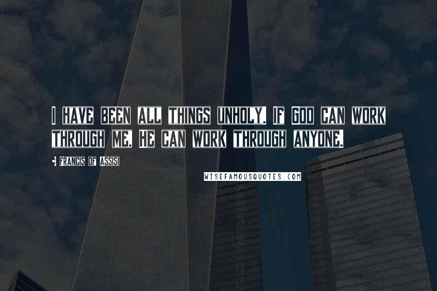 Francis Of Assisi Quotes: I have been all things unholy. If God can work through me, He can work through anyone.
